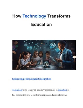 How Technology Transforms
Education
Embracing Technological Integration
Technology is no longer an auxiliary component in education; it
has become integral to the learning process. From interactive
 
