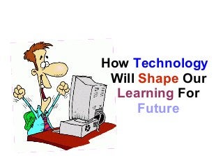 How Technology
Will Shape Our
Learning For
Future
 
