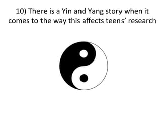 10)	
  There	
  is	
  a	
  Yin	
  and	
  Yang	
  story	
  when	
  it	
  
comes	
  to	
  the	
  way	
  this	
  aﬀects	
  teens’	
  research	
  
 