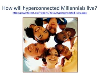 How	
  will	
  hyperconnected	
  Millennials	
  live?	
  
hHp://pewinternet.org/Reports/2012/Hyperconnected-­‐lives.aspx	
  	
  
 