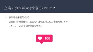 企業の負担が大きすぎるのでは？
- 参加者数を限定できる
- 企業は「常時開催のハッカソンに参加した人のみ参加可能」等の
レギュレーションを自由に設定できる
 