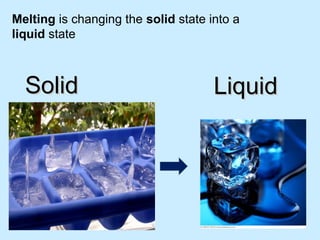 Melting is changing the solid state into a
liquid state
SolidSolid LiquidLiquid