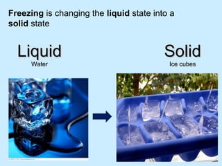 Freezing is changing the liquid state into a
solid state
SolidSolid
Ice cubesIce cubes
LiquidLiquid
WaterWater