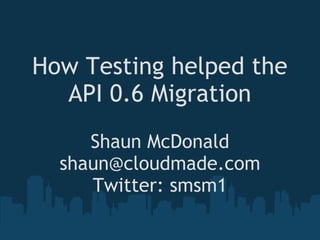 How Testing helped the
  API 0.6 Migration
     Shaun McDonald
  shaun@cloudmade.com
     Twitter: smsm1
 