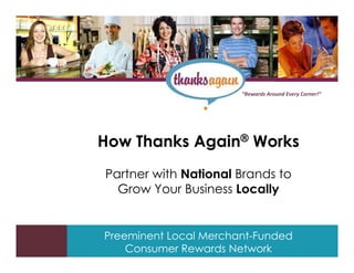 1


                                           “Rewards Around Every Corner!”




    How Thanks Again® Works
    Partner with National Brands to
      Grow Your Business Locally


    Preeminent Local Merchant-Funded
    Tips and tools for creating and presenting wide format slides
          Consumer Rewards Network
 