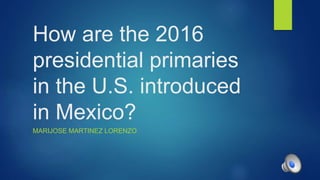 How are the 2016
presidential primaries
in the U.S. introduced
in Mexico?
MARIJOSE MARTINEZ LORENZO
 