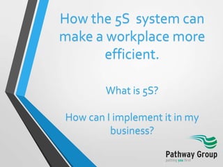 How the 5S system can
make a workplace more
efficient.
What is 5S?

How can I implement it in my
business?

 
