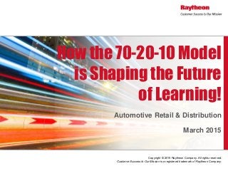 Copyright © 2015 Raytheon Company. All rights reserved.
Customer Success Is Our Mission is a registered trademark of Raytheon Company.
Automotive Retail & Distribution
March 2015
How the 70-20-10 Model
is Shaping the Future
of Learning!
 