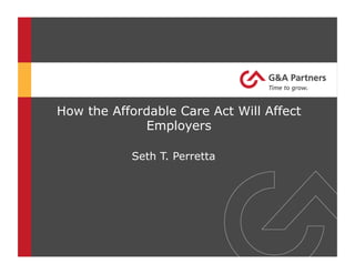 How the Affordable Care Act Will Affect
Employers
Seth T. Perretta
 