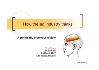How the ad industry thinks


A politically incorrect review


                      Eric Reiss
                      IA Summit
                  25 March 2007
              Las Vegas, Nevada
 