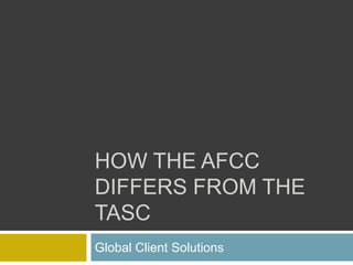 HOW THE AFCC
DIFFERS FROM THE
TASC
Global Client Solutions
 