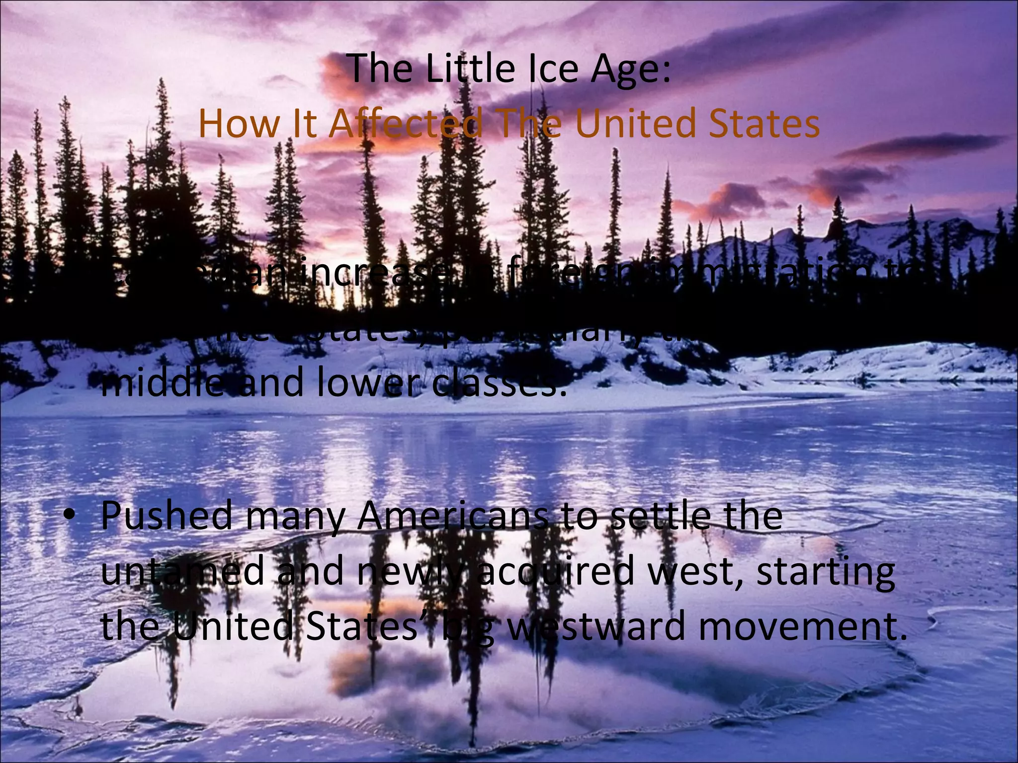 The Little Ice Age: How It Affected The United States Caused an increase in foreign immigration to the United States, particularly those of the middle and lower classes. Pushed many Americans to settle the untamed and newly acquired west, starting the United States’ big westward movement. 