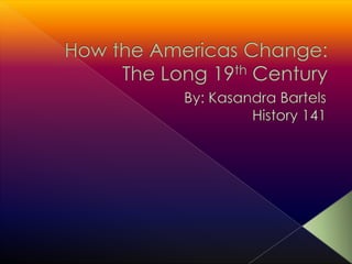 How the Americas Change: The Long 19th Century By: Kasandra Bartels History 141 