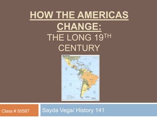 How the Americas change: the long 19th century Sayda Vega/ History 141 Class # 50587 