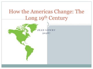 Jean Lowry 50587 How the Americas Change: The Long 19th Century 