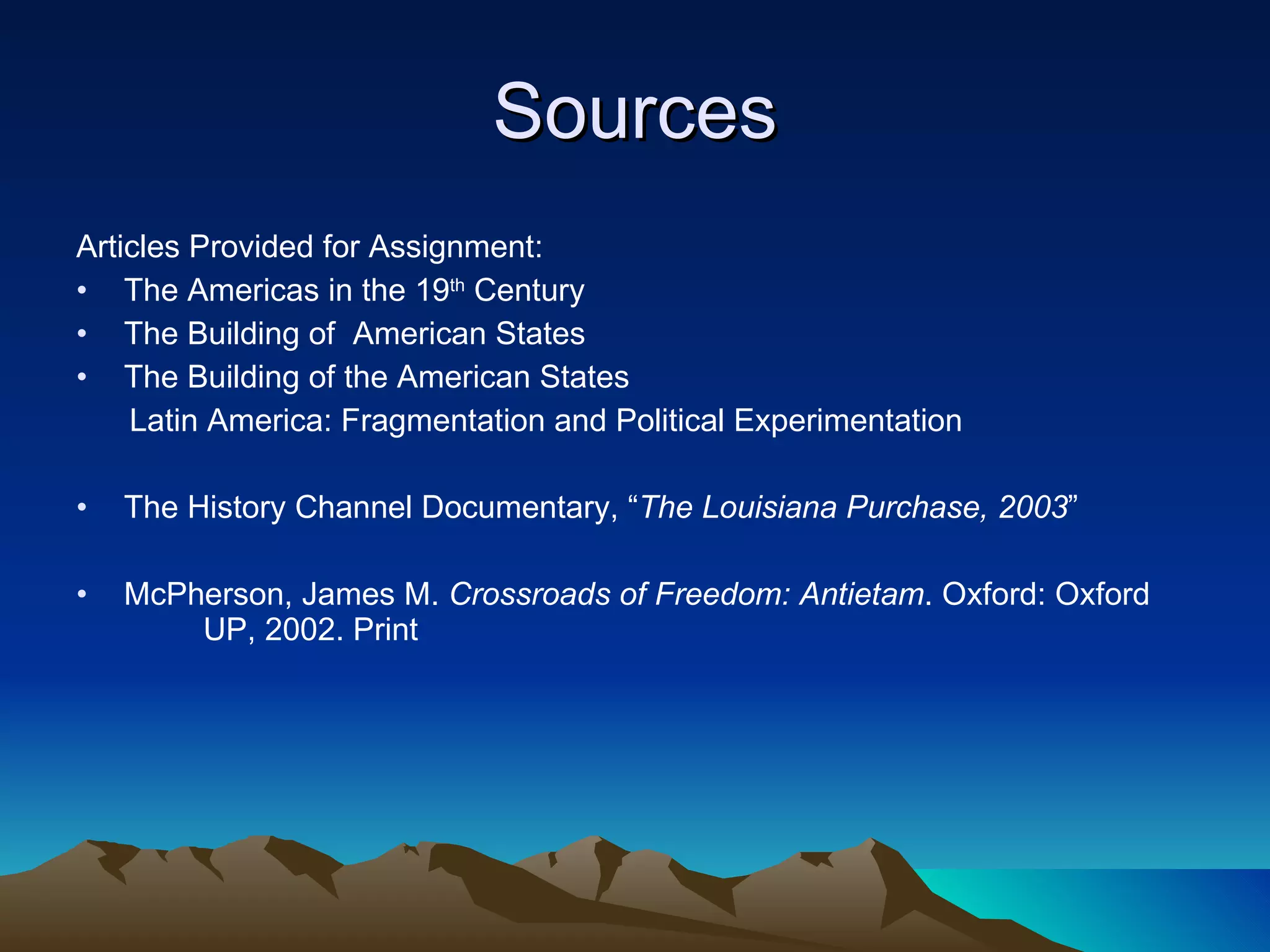 Sources Articles Provided for Assignment: The Americas in the 19 th  Century The Building of  American States The Building of the American States Latin America: Fragmentation and Political Experimentation The History Channel Documentary, “ The Louisiana Purchase, 2003 ” McPherson, James M.  Crossroads of Freedom: Antietam . Oxford: Oxford  UP, 2002. Print 