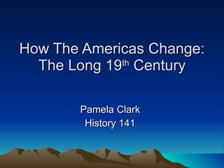 How The Americas Change: The Long 19 th  Century Pamela Clark History 141 
