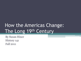 How the Americas Change:
The Long 19th Century
By Susan Hiner
History 141
Fall 2011
 