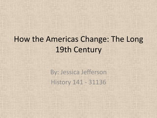How the Americas Change: The Long
          19th Century

         By: Jessica Jefferson
         History 141 - 31136
 