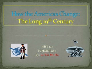 How the Americas Change:   The Long 19th Century HIST 141 SUMMER 2011 By: Le Thi My Ho 