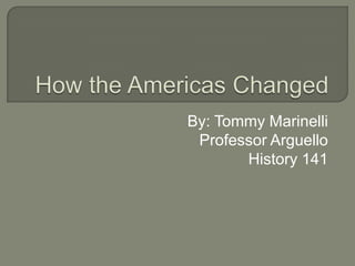 How the Americas Changed By: Tommy Marinelli Professor Arguello History 141 