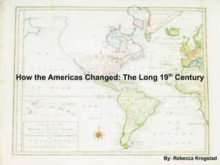 How the Americas Changed: The Long 19 th  Century By: Rebecca Krogstad 