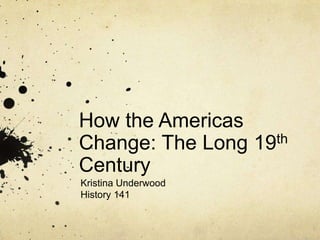 How the Americas Change: The Long 19th Century Kristina Underwood History 141 