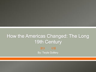 How the Americas Changed: The Long 19th Century  By: Twyla Gollery 