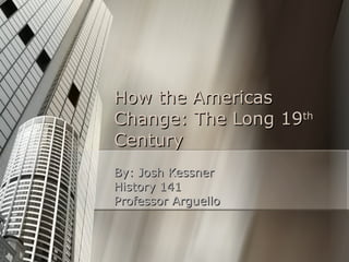How the Americas Change: The Long 19 th  Century By: Josh Kessner History 141 Professor Arguello 