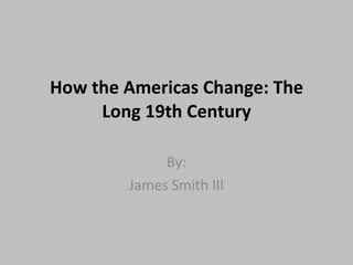 How the Americas Change: The Long 19th Century By: James Smith III 