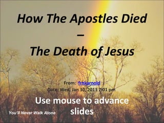How The Apostles Died
           –
    The Death of Jesus

                 From: frnkarnold
          Date: Wed, Jan 30, 2013 7:01 pm

             Use mouse to advance
You’ll Never Walk Alone slides
 