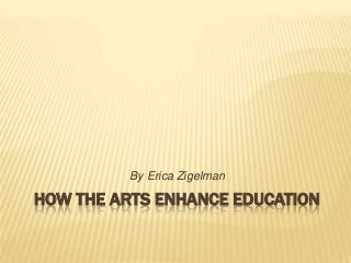 HOW THE ARTS ENHANCE EDUCATION
By Erica Zigelman
 