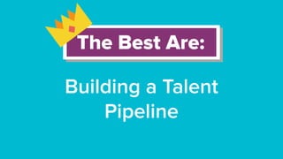 Talent is like sales; you
never stop working on
the pipeline
 