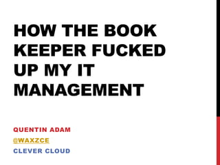 HOW THE BOOK
KEEPER FUCKED
UP MY IT
MANAGEMENT
QUENTIN ADAM
@WAXZCE
CLEVER CLOUD
 