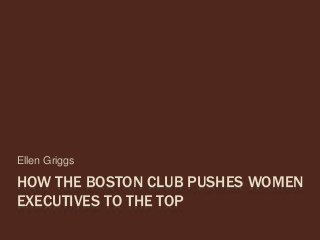HOW THE BOSTON CLUB PUSHES WOMEN
EXECUTIVES TO THE TOP
Ellen Griggs
 
