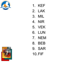 1. KEF
2. LAK
3. MIL
4. NIR
5. VEK
6. LUN
7. NEM
8. BEB
9. SAR
10.FIF
 