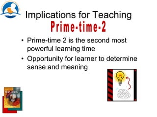 Implications for Teaching
• Prime-time 2 is the second most
powerful learning time
• Opportunity for learner to determine
sense and meaning
 