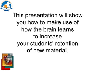 This presentation will show
you how to make use of
how the brain learns
to increase
your students’ retention
of new material.
 