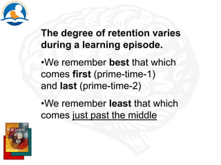 The degree of retention varies
during a learning episode.
•We remember best that which
comes first (prime-time-1)
and last (prime-time-2)
•We remember least that which
comes just past the middle
 