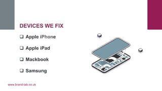 www.brand-lab.co.uk
DEVICES WE FIX
 Apple iPhone
 Apple iPad
 Mackbook
 Samsung
 