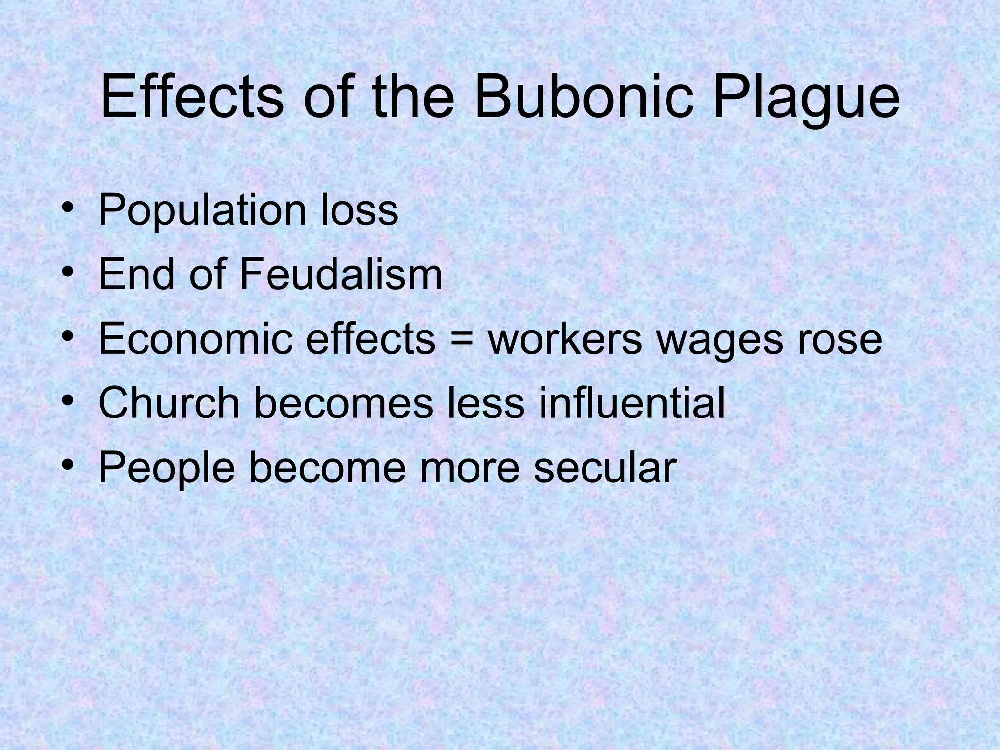 Effects of the Bubonic Plague Population loss End of Feudalism Economic effects = workers wages rose Church becomes less influential People become more secular 