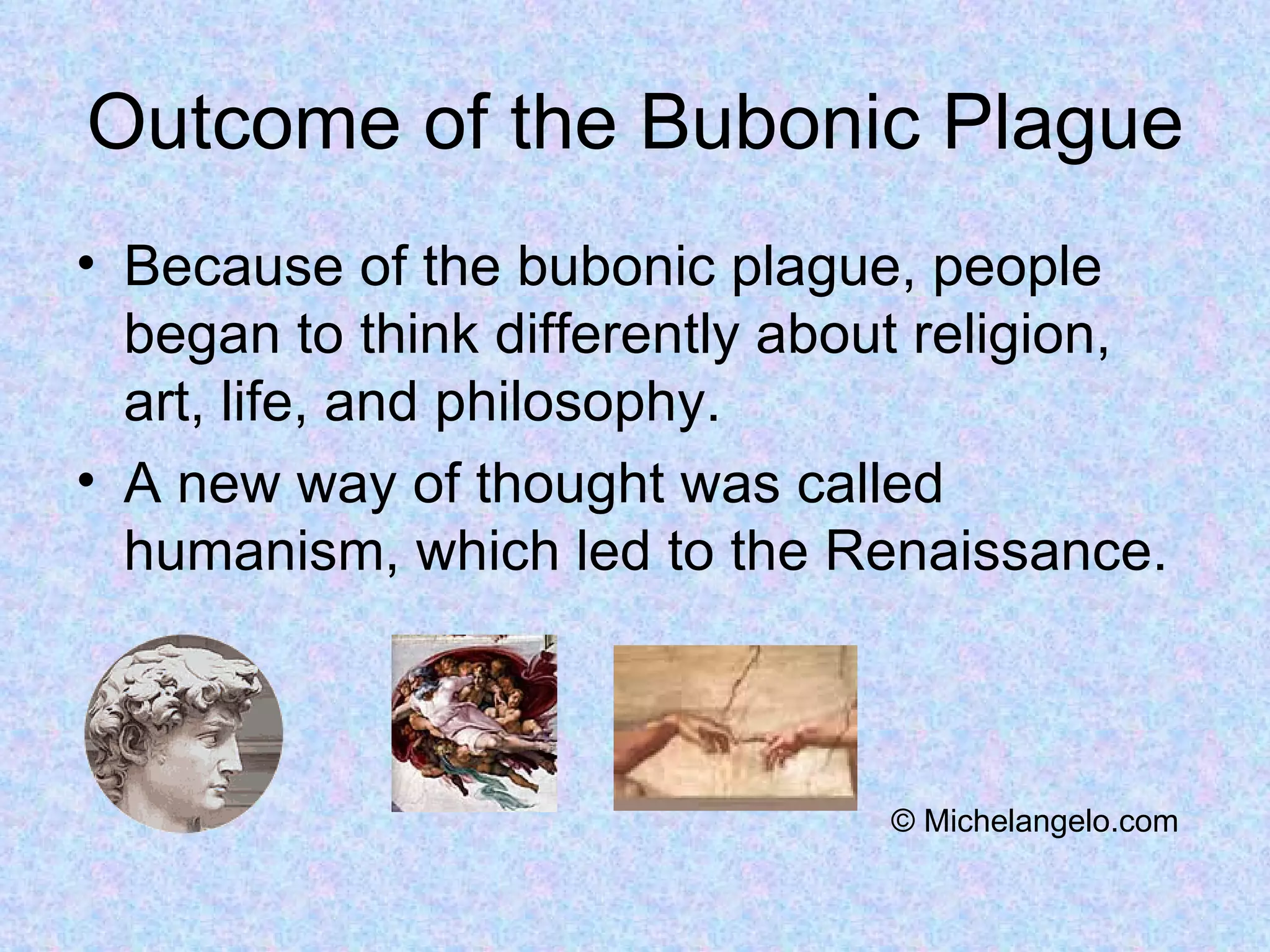 Outcome of the Bubonic Plague Because of the bubonic plague, people began to think differently about religion, art, life, and philosophy. A new way of thought was called humanism, which led to the Renaissance. © Michelangelo.com 