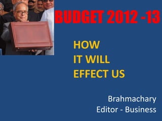 BUDGET 2012 -13
  HOW
  IT WILL
  EFFECT US
         Brahmachary
      Editor - Business
 