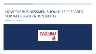 HOW THE BUSINESSMEN SHOULD BE PREPARED
FOR VAT REGISTRATION IN UAE
FARAHATCO.COM/BLOG/
 