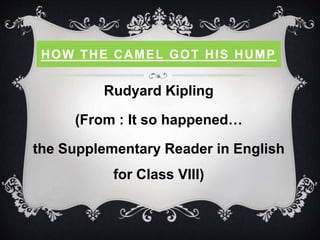 HOW THE CAMEL GOT HIS HUMP
Rudyard Kipling
(From : It so happened…
the Supplementary Reader in English
for Class VIII)
 