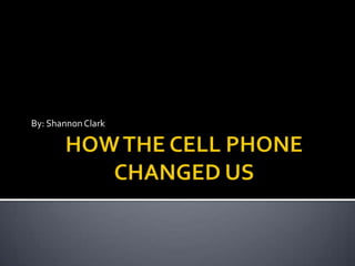 HOW THE CELL PHONE CHANGED US By: Shannon Clark 