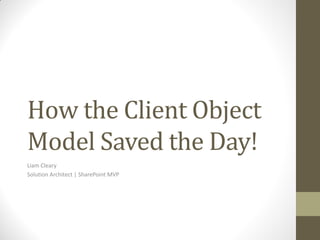 How the Client Object
Model Saved the Day!
Liam Cleary
Solution Architect | SharePoint MVP
 