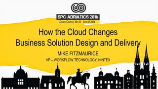 How the Cloud Changes
Business Solution Design and Delivery
MIKE FITZMAURICE
VP – WORKFLOW TECHNOLOGY, NINTEX
 