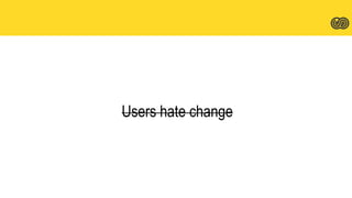 Users hate change
 