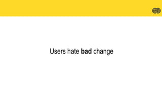 Users hate bad change
 